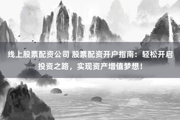 线上股票配资公司 股票配资开户指南：轻松开启投资之路，实现资产增值梦想！