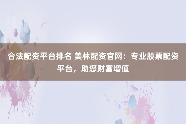 合法配资平台排名 美林配资官网：专业股票配资平台，助您财富增值