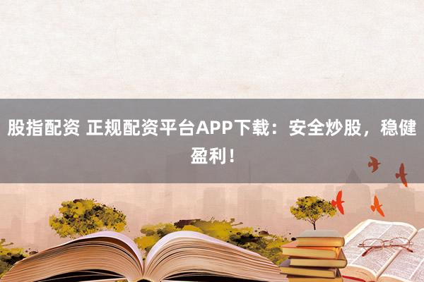 股指配资 正规配资平台APP下载：安全炒股，稳健盈利！