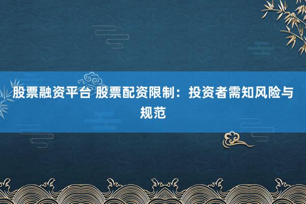 股票融资平台 股票配资限制：投资者需知风险与规范