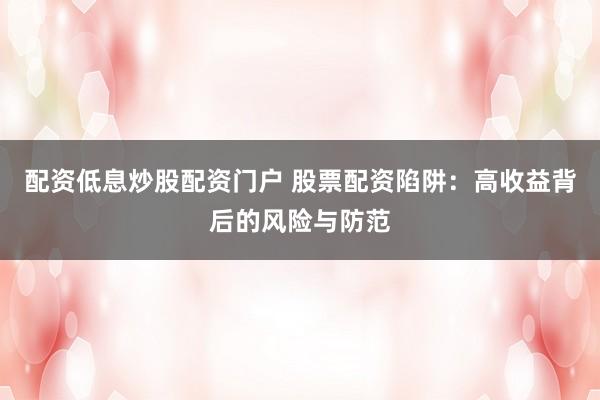 配资低息炒股配资门户 股票配资陷阱：高收益背后的风险与防范