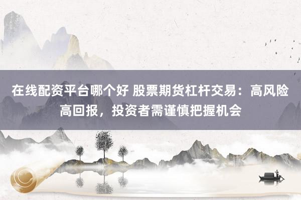 在线配资平台哪个好 股票期货杠杆交易：高风险高回报，投资者需谨慎把握机会
