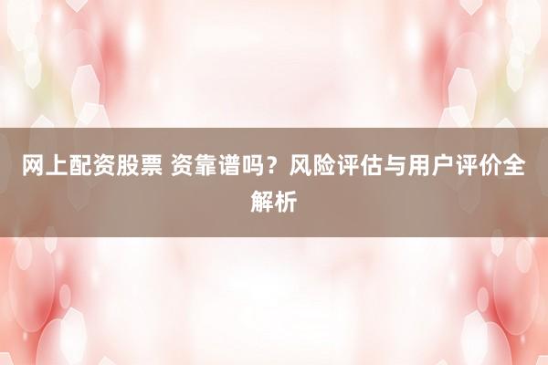 网上配资股票 资靠谱吗？风险评估与用户评价全解析