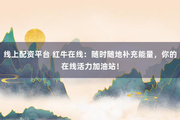 线上配资平台 红牛在线：随时随地补充能量，你的在线活力加油站！