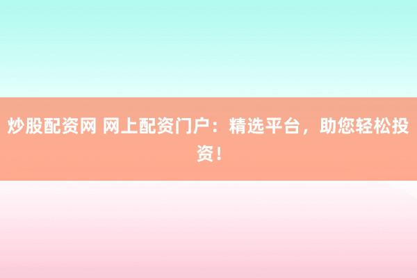 炒股配资网 网上配资门户：精选平台，助您轻松投资！