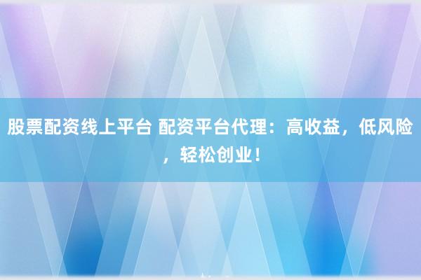 股票配资线上平台 配资平台代理：高收益，低风险，轻松创业！