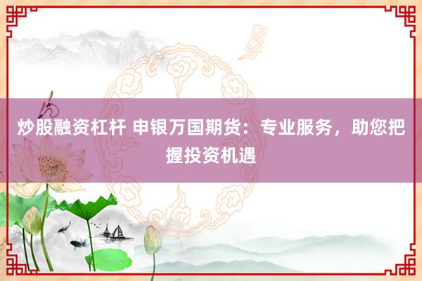 炒股融资杠杆 申银万国期货：专业服务，助您把握投资机遇