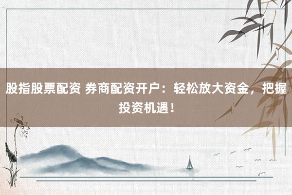股指股票配资 券商配资开户：轻松放大资金，把握投资机遇！