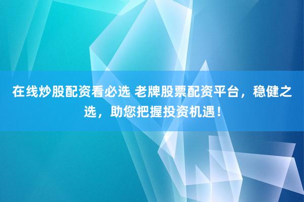 在线炒股配资看必选 老牌股票配资平台，稳健之选，助您把握投资机遇！