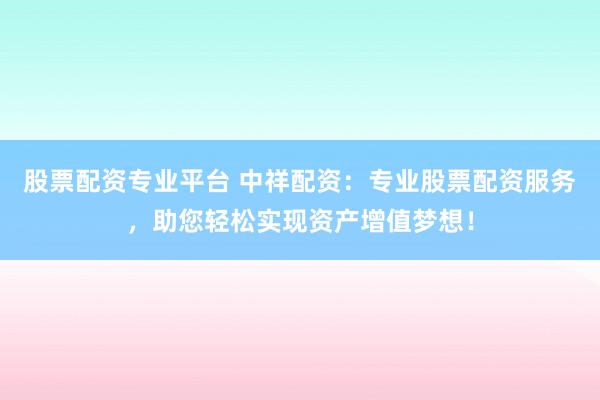 股票配资专业平台 中祥配资：专业股票配资服务，助您轻松实现资产增值梦想！