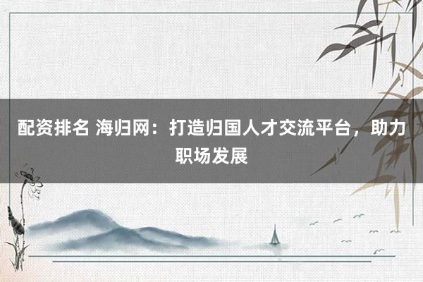 配资排名 海归网：打造归国人才交流平台，助力职场发展