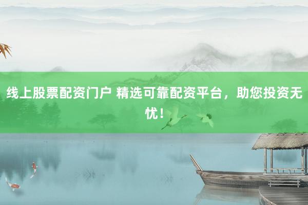 线上股票配资门户 精选可靠配资平台，助您投资无忧！