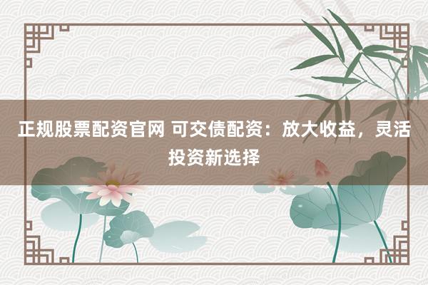 正规股票配资官网 可交债配资：放大收益，灵活投资新选择