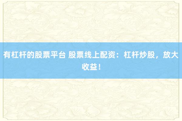 有杠杆的股票平台 股票线上配资：杠杆炒股，放大收益！