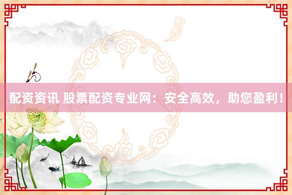 配资资讯 股票配资专业网：安全高效，助您盈利！