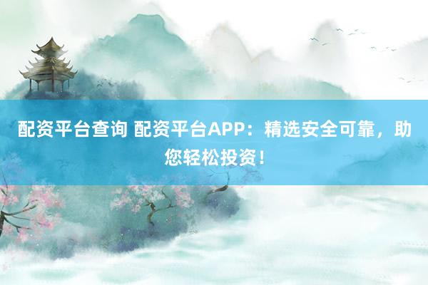 配资平台查询 配资平台APP：精选安全可靠，助您轻松投资！