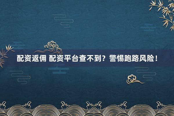 配资返佣 配资平台查不到？警惕跑路风险！