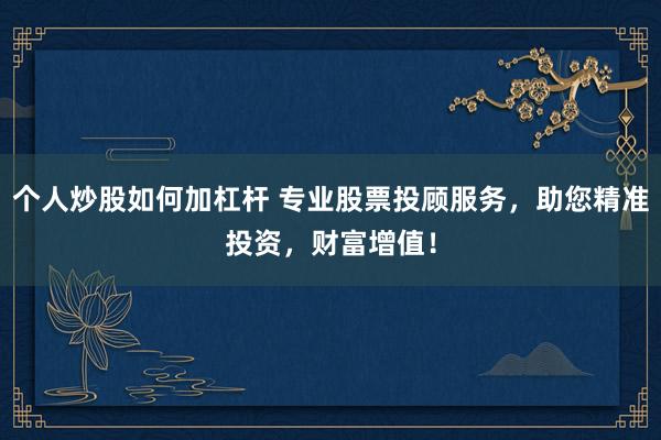 个人炒股如何加杠杆 专业股票投顾服务，助您精准投资，财富增值！