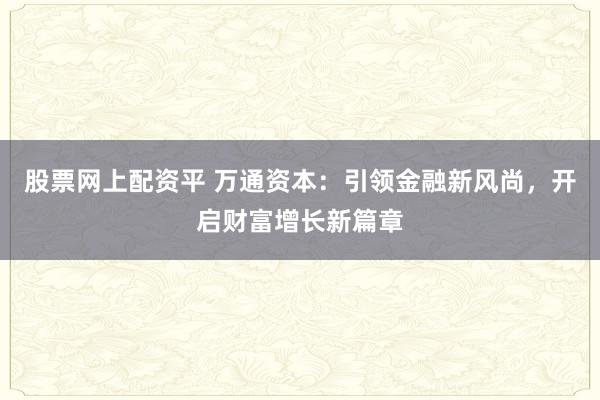 股票网上配资平 万通资本：引领金融新风尚，开启财富增长新篇章