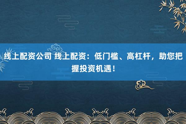 线上配资公司 线上配资：低门槛、高杠杆，助您把握投资机遇！