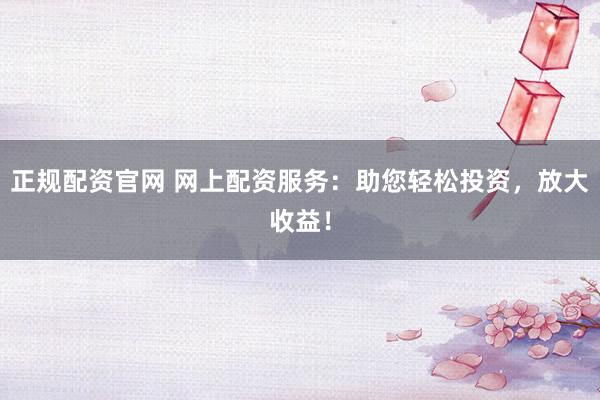 正规配资官网 网上配资服务：助您轻松投资，放大收益！