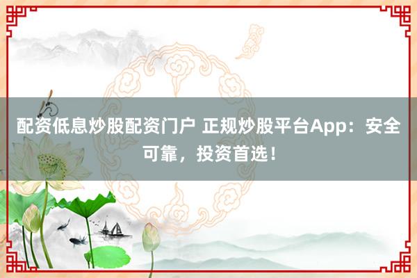 配资低息炒股配资门户 正规炒股平台App：安全可靠，投资首选！