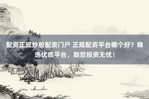 配资正规炒股配资门户 正规配资平台哪个好？精选优质平台，助您投资无忧！