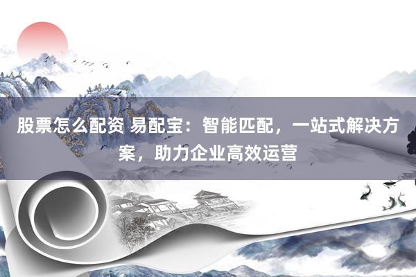 股票怎么配资 易配宝：智能匹配，一站式解决方案，助力企业高效运营