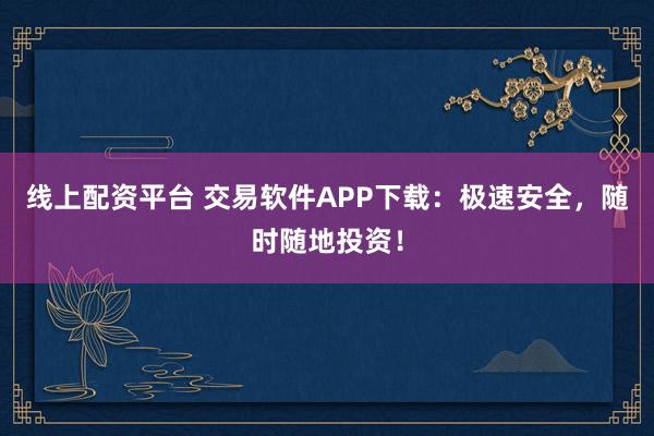 线上配资平台 交易软件APP下载：极速安全，随时随地投资！