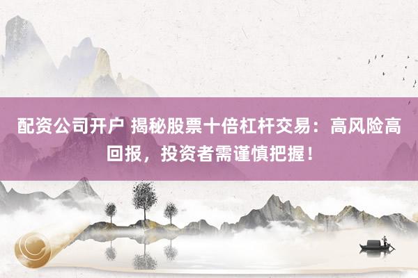 配资公司开户 揭秘股票十倍杠杆交易：高风险高回报，投资者需谨慎把握！