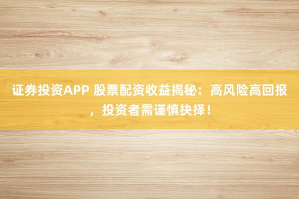证券投资APP 股票配资收益揭秘：高风险高回报，投资者需谨慎抉择！