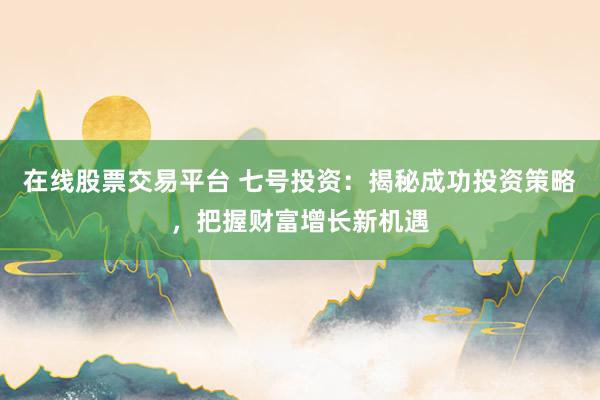在线股票交易平台 七号投资：揭秘成功投资策略，把握财富增长新机遇