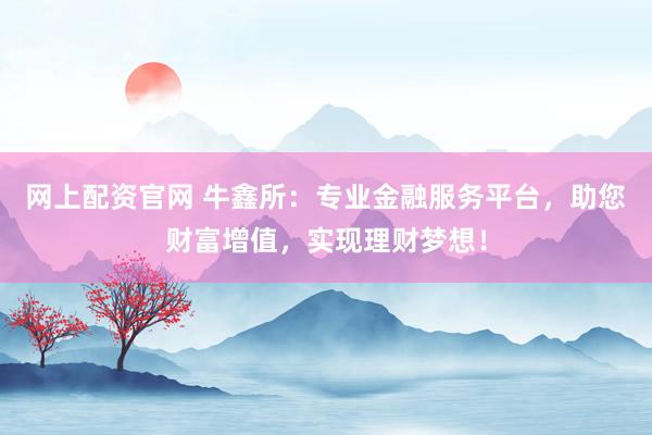 网上配资官网 牛鑫所：专业金融服务平台，助您财富增值，实现理财梦想！