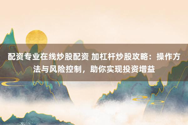 配资专业在线炒股配资 加杠杆炒股攻略：操作方法与风险控制，助你实现投资增益
