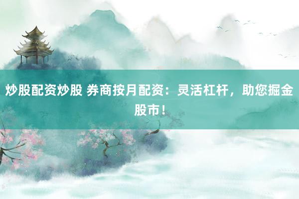炒股配资炒股 券商按月配资：灵活杠杆，助您掘金股市！