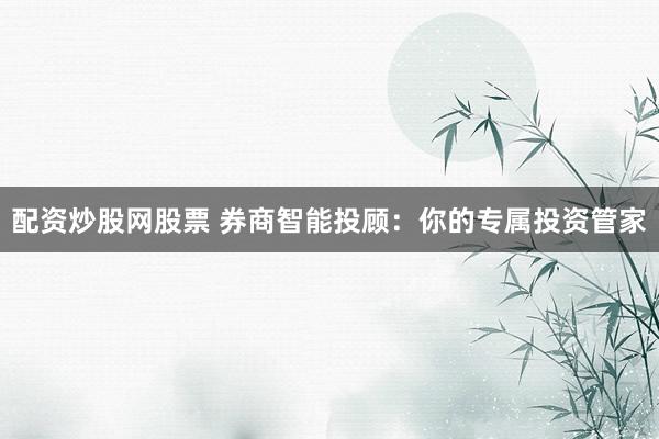 配资炒股网股票 券商智能投顾：你的专属投资管家