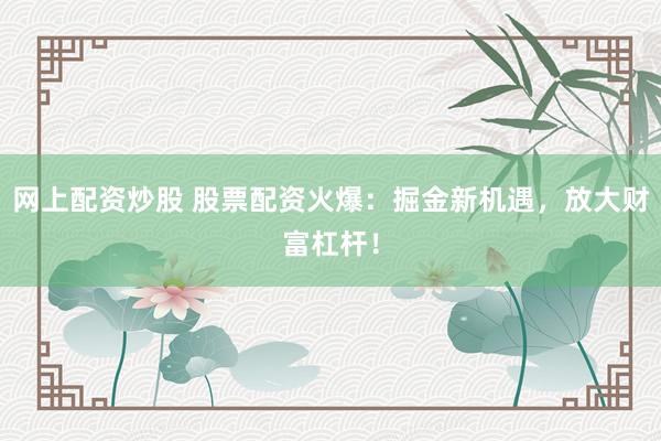 网上配资炒股 股票配资火爆：掘金新机遇，放大财富杠杆！