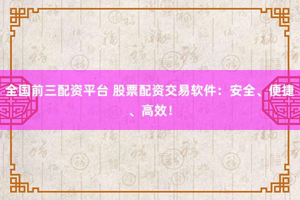 全国前三配资平台 股票配资交易软件：安全、便捷、高效！