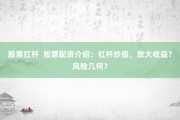 股票扛杆  股票配资介绍：杠杆炒股，放大收益？风险几何？