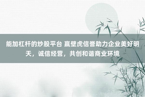 能加杠杆的炒股平台 赢壁虎信誉助力企业美好明天，诚信经营，共创和谐商业环境