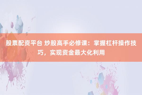 股票配资平台 炒股高手必修课：掌握杠杆操作技巧，实现资金最大化利用