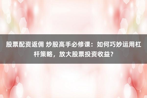 股票配资返佣 炒股高手必修课：如何巧妙运用杠杆策略，放大股票投资收益？