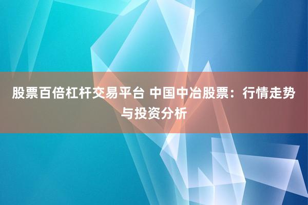 股票百倍杠杆交易平台 中国中冶股票：行情走势与投资分析