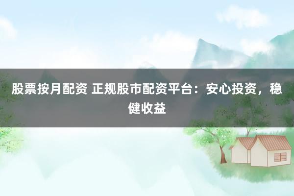 股票按月配资 正规股市配资平台：安心投资，稳健收益