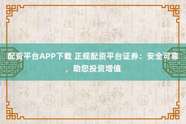 配资平台APP下载 正规配资平台证券：安全可靠，助您投资增值