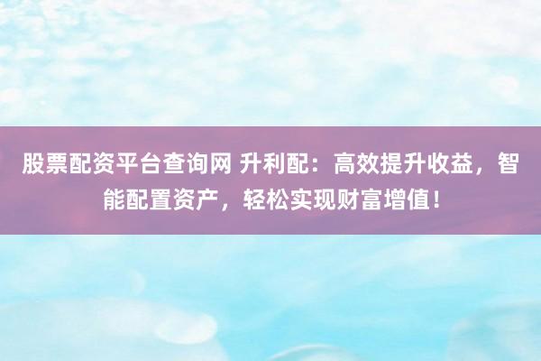 股票配资平台查询网 升利配：高效提升收益，智能配置资产，轻松实现财富增值！