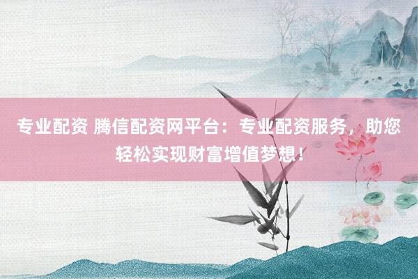 专业配资 腾信配资网平台：专业配资服务，助您轻松实现财富增值梦想！