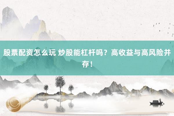 股票配资怎么玩 炒股能杠杆吗？高收益与高风险并存！