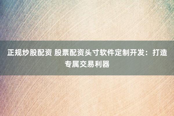 正规炒股配资 股票配资头寸软件定制开发：打造专属交易利器