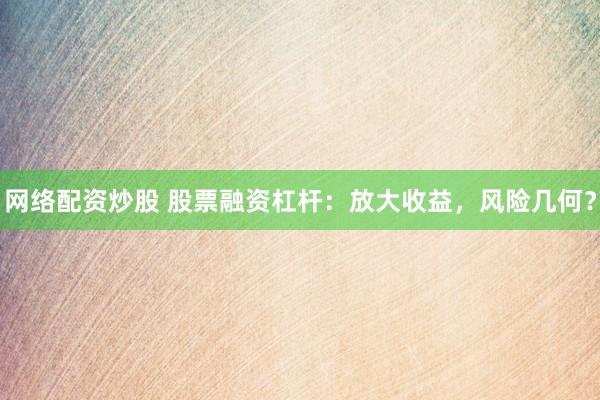 网络配资炒股 股票融资杠杆：放大收益，风险几何？